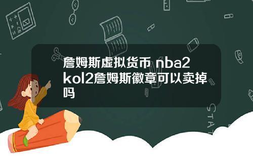 詹姆斯虚拟货币 nba2kol2詹姆斯徽章可以卖掉吗