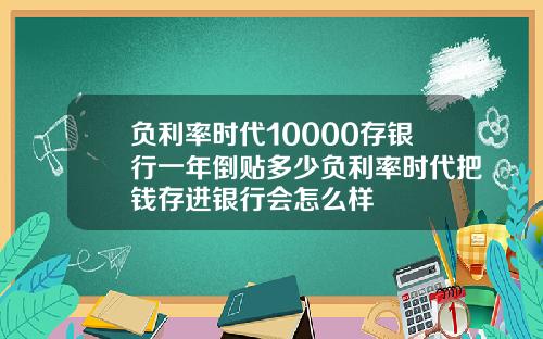 负利率时代10000存银行一年倒贴多少负利率时代把钱存进银行会怎么样