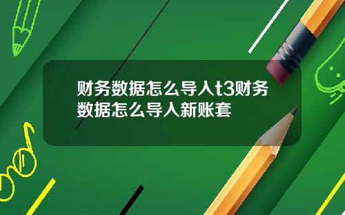 财务数据怎么导入t3财务数据怎么导入新账套