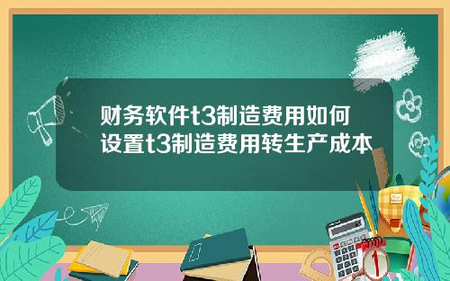 财务软件t3制造费用如何设置t3制造费用转生产成本