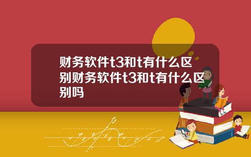 财务软件t3和t有什么区别财务软件t3和t有什么区别吗