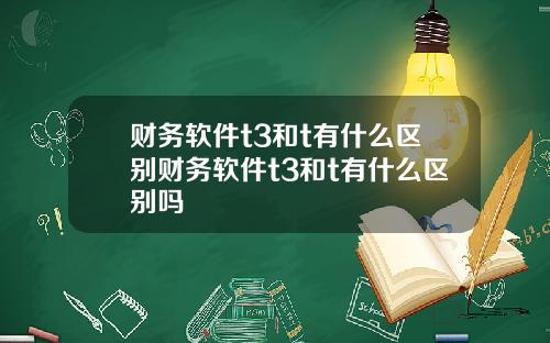 财务软件t3和t有什么区别财务软件t3和t有什么区别吗