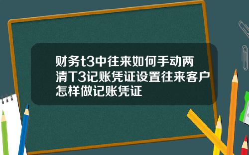财务t3中往来如何手动两清T3记账凭证设置往来客户怎样做记账凭证