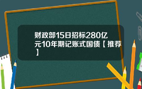 财政部15日招标280亿元10年期记账式国债【推荐】