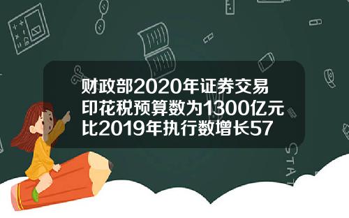 财政部2020年证券交易印花税预算数为1300亿元比2019年执行数增长57【推荐】