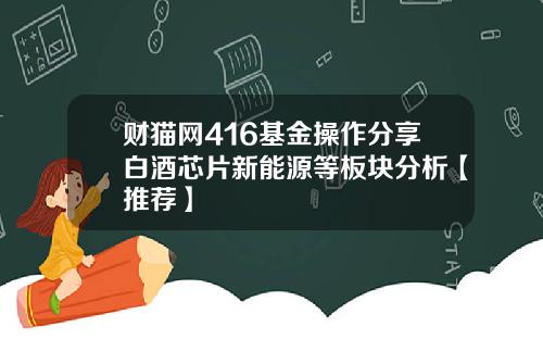 财猫网416基金操作分享白酒芯片新能源等板块分析【推荐】