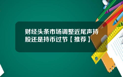 财经头条市场调整近尾声持股还是持币过节【推荐】
