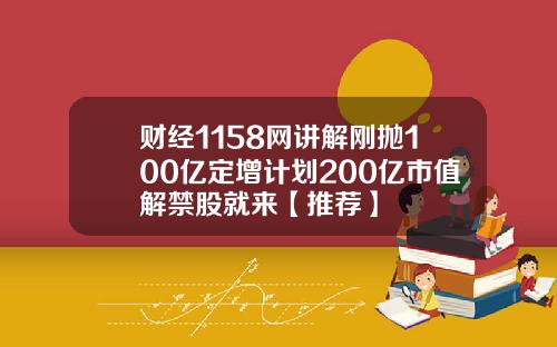 财经1158网讲解刚抛100亿定增计划200亿市值解禁股就来【推荐】