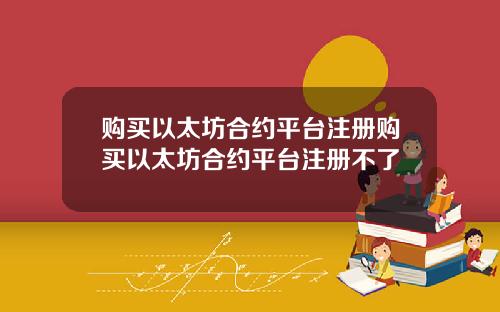 购买以太坊合约平台注册购买以太坊合约平台注册不了