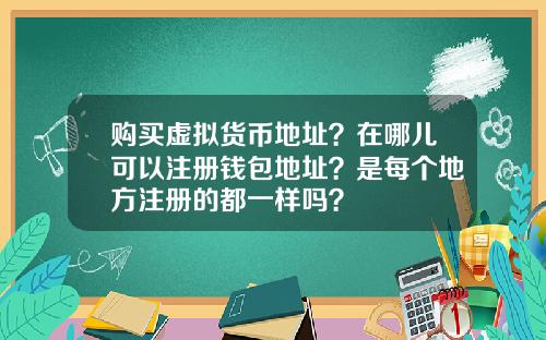 购买虚拟货币地址？在哪儿可以注册钱包地址？是每个地方注册的都一样吗？