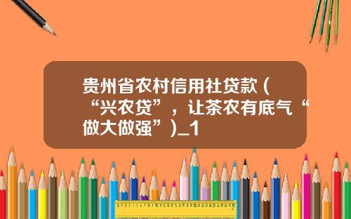 贵州省农村信用社贷款 (“兴农贷”，让茶农有底气“做大做强”)_1