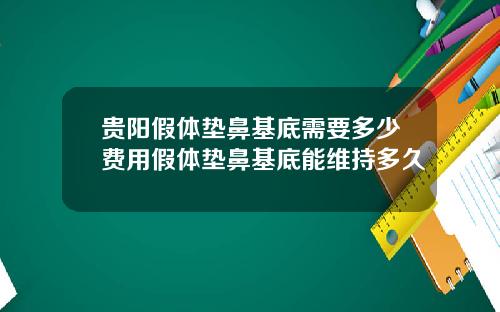 贵阳假体垫鼻基底需要多少费用假体垫鼻基底能维持多久