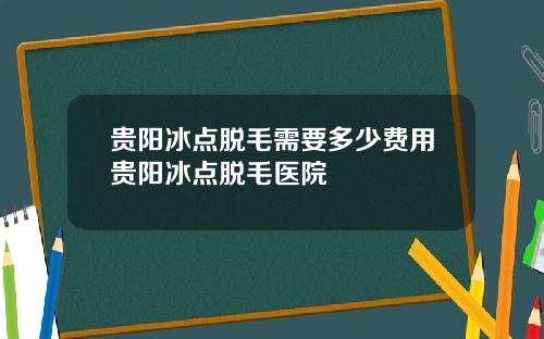 贵阳冰点脱毛需要多少费用贵阳冰点脱毛医院