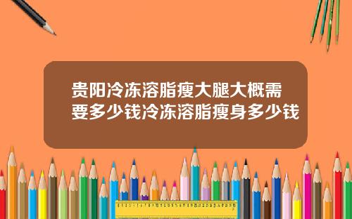 贵阳冷冻溶脂瘦大腿大概需要多少钱冷冻溶脂瘦身多少钱