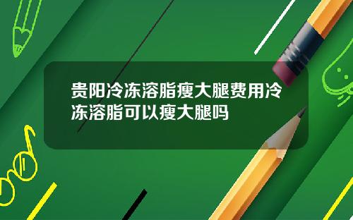 贵阳冷冻溶脂瘦大腿费用冷冻溶脂可以瘦大腿吗