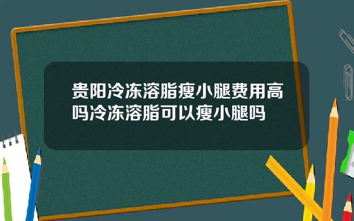 贵阳冷冻溶脂瘦小腿费用高吗冷冻溶脂可以瘦小腿吗