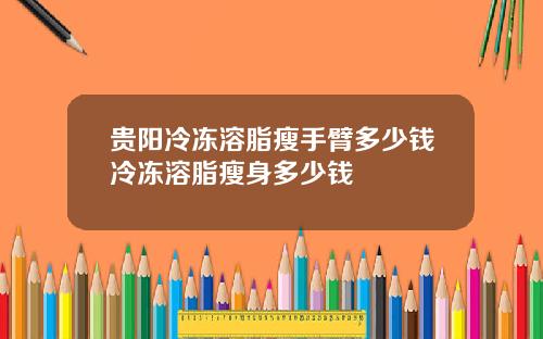 贵阳冷冻溶脂瘦手臂多少钱冷冻溶脂瘦身多少钱