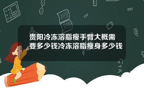 贵阳冷冻溶脂瘦手臂大概需要多少钱冷冻溶脂瘦身多少钱