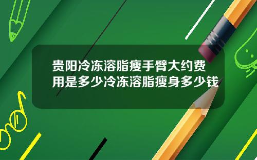 贵阳冷冻溶脂瘦手臂大约费用是多少冷冻溶脂瘦身多少钱