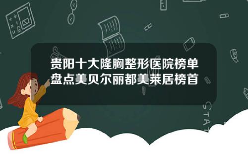 贵阳十大隆胸整形医院榜单盘点美贝尔丽都美莱居榜首