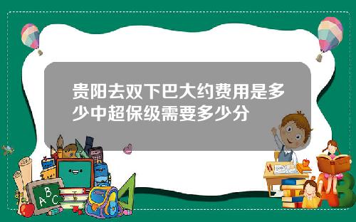 贵阳去双下巴大约费用是多少中超保级需要多少分
