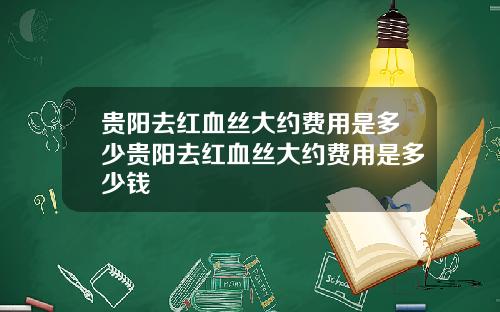 贵阳去红血丝大约费用是多少贵阳去红血丝大约费用是多少钱