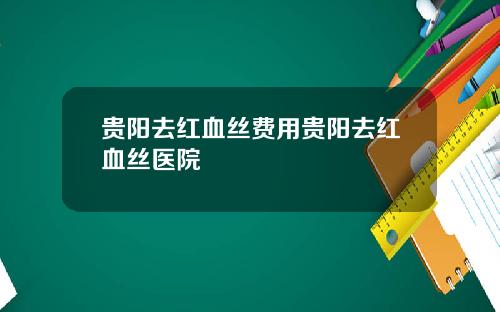 贵阳去红血丝费用贵阳去红血丝医院