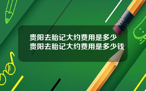 贵阳去胎记大约费用是多少贵阳去胎记大约费用是多少钱