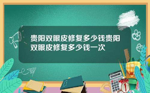 贵阳双眼皮修复多少钱贵阳双眼皮修复多少钱一次