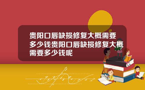 贵阳口唇缺损修复大概需要多少钱贵阳口唇缺损修复大概需要多少钱呢
