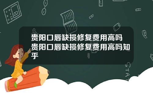 贵阳口唇缺损修复费用高吗贵阳口唇缺损修复费用高吗知乎