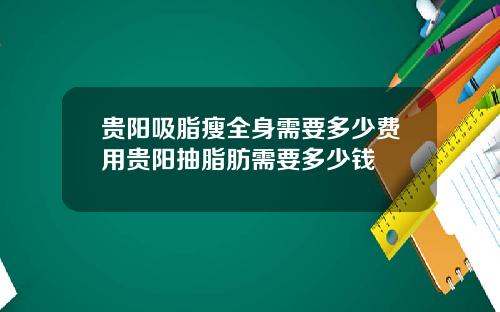 贵阳吸脂瘦全身需要多少费用贵阳抽脂肪需要多少钱