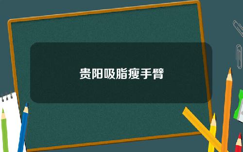 贵阳吸脂瘦手臂