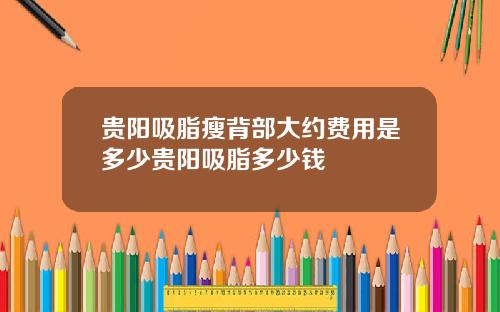 贵阳吸脂瘦背部大约费用是多少贵阳吸脂多少钱