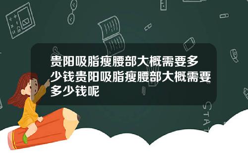 贵阳吸脂瘦腰部大概需要多少钱贵阳吸脂瘦腰部大概需要多少钱呢