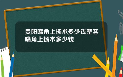 贵阳嘴角上扬术多少钱整容嘴角上扬术多少钱