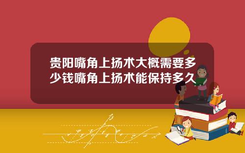 贵阳嘴角上扬术大概需要多少钱嘴角上扬术能保持多久