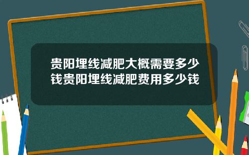 贵阳埋线减肥大概需要多少钱贵阳埋线减肥费用多少钱