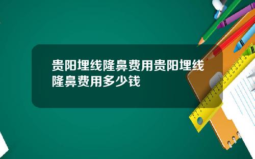 贵阳埋线隆鼻费用贵阳埋线隆鼻费用多少钱
