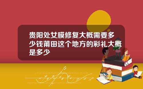 贵阳处女膜修复大概需要多少钱莆田这个地方的彩礼大概是多少
