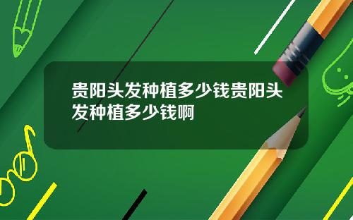 贵阳头发种植多少钱贵阳头发种植多少钱啊