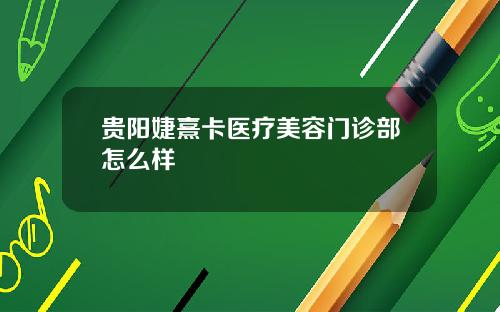 贵阳婕熹卡医疗美容门诊部怎么样