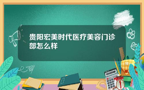贵阳宏美时代医疗美容门诊部怎么样