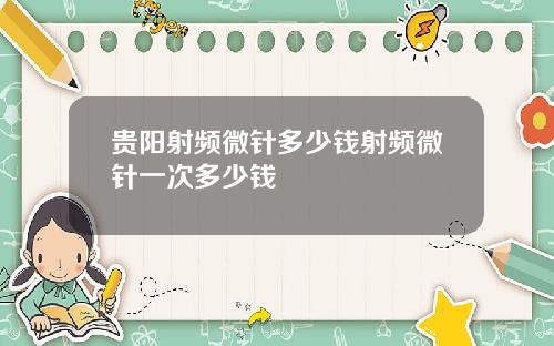 贵阳射频微针多少钱射频微针一次多少钱