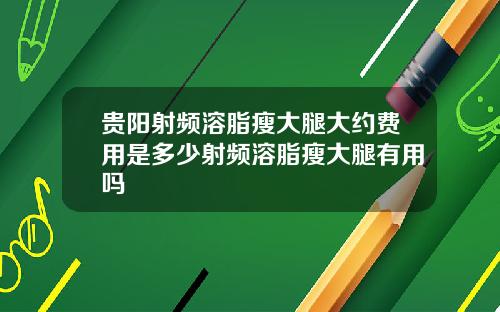 贵阳射频溶脂瘦大腿大约费用是多少射频溶脂瘦大腿有用吗