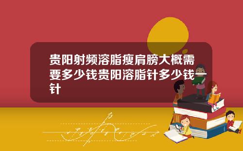 贵阳射频溶脂瘦肩膀大概需要多少钱贵阳溶脂针多少钱一针