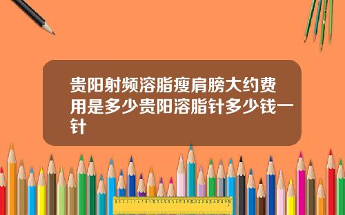 贵阳射频溶脂瘦肩膀大约费用是多少贵阳溶脂针多少钱一针