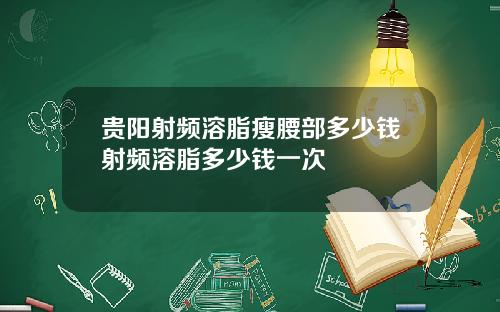 贵阳射频溶脂瘦腰部多少钱射频溶脂多少钱一次