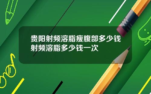 贵阳射频溶脂瘦腹部多少钱射频溶脂多少钱一次