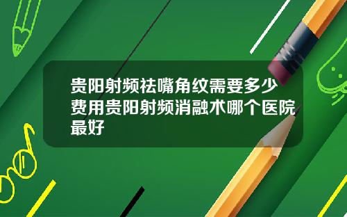 贵阳射频祛嘴角纹需要多少费用贵阳射频消融术哪个医院最好